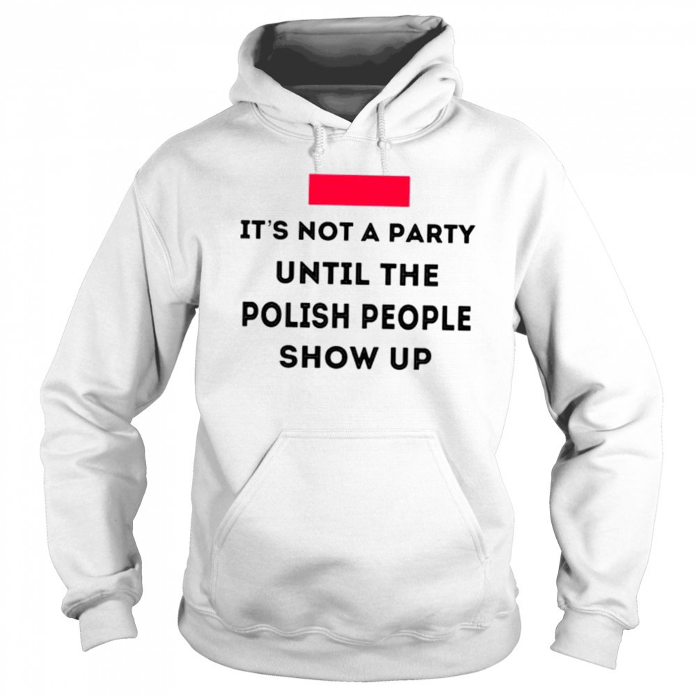 It’s not a party until the polish people show up shirt Hoodie
