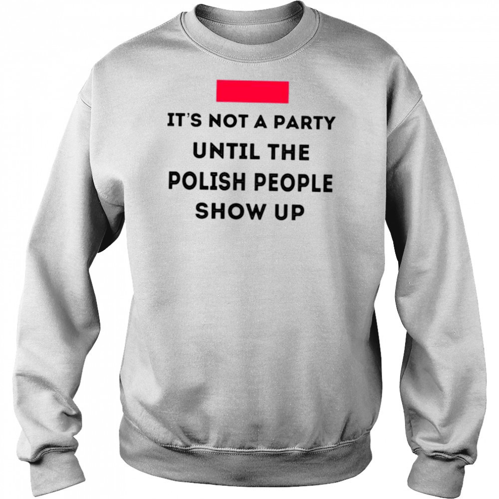 It’s not a party until the polish people show up shirt Sweatshirt