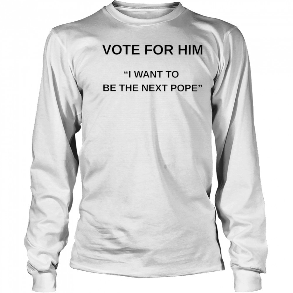 Vote for him I want to be the next Pope shirt Long Sleeved
