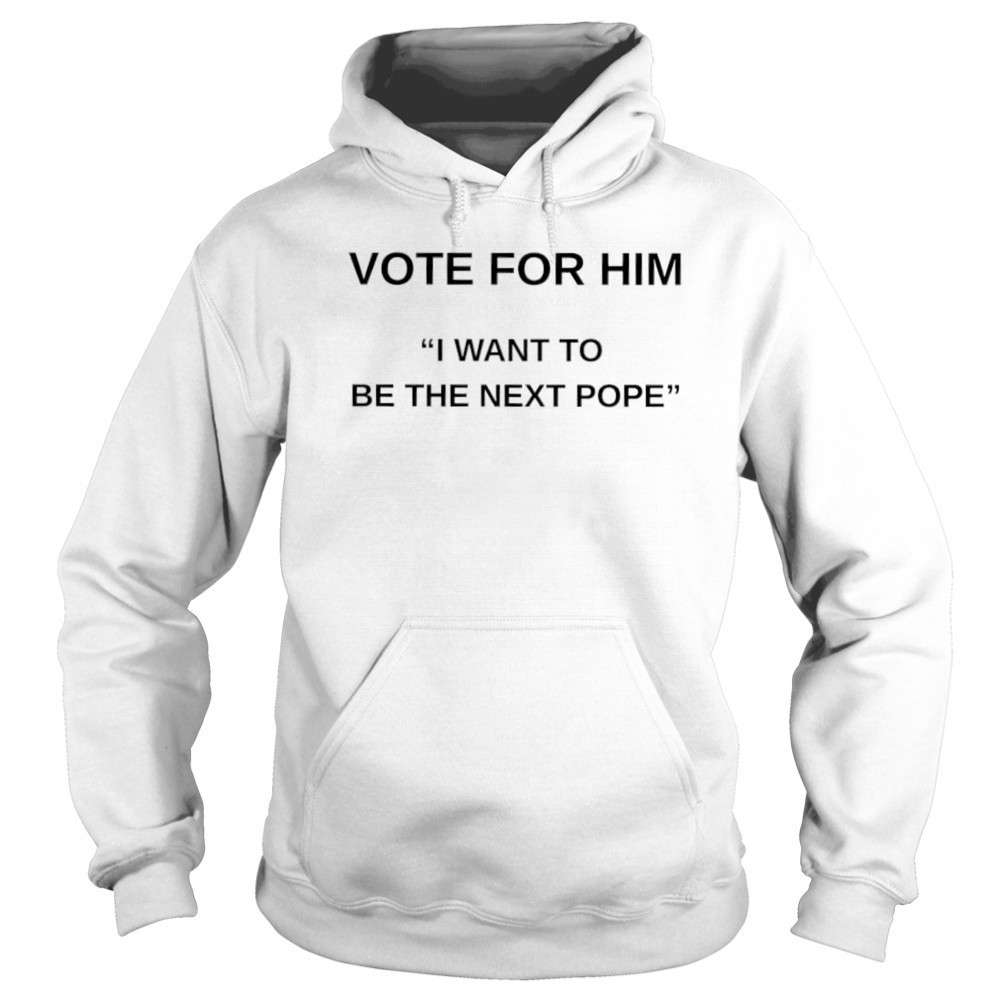Vote for him I want to be the next Pope shirt Hoodie