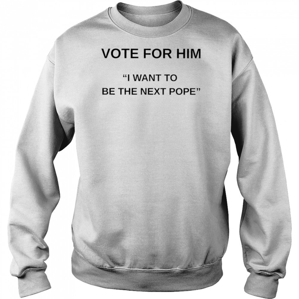 Vote for him I want to be the next Pope shirt Sweatshirt