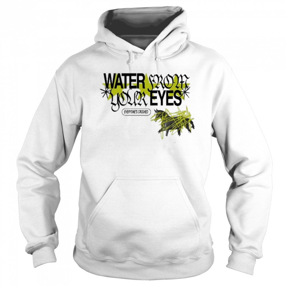 Water From Your Eyes Everyone’s Crushed Shirt Hoodie