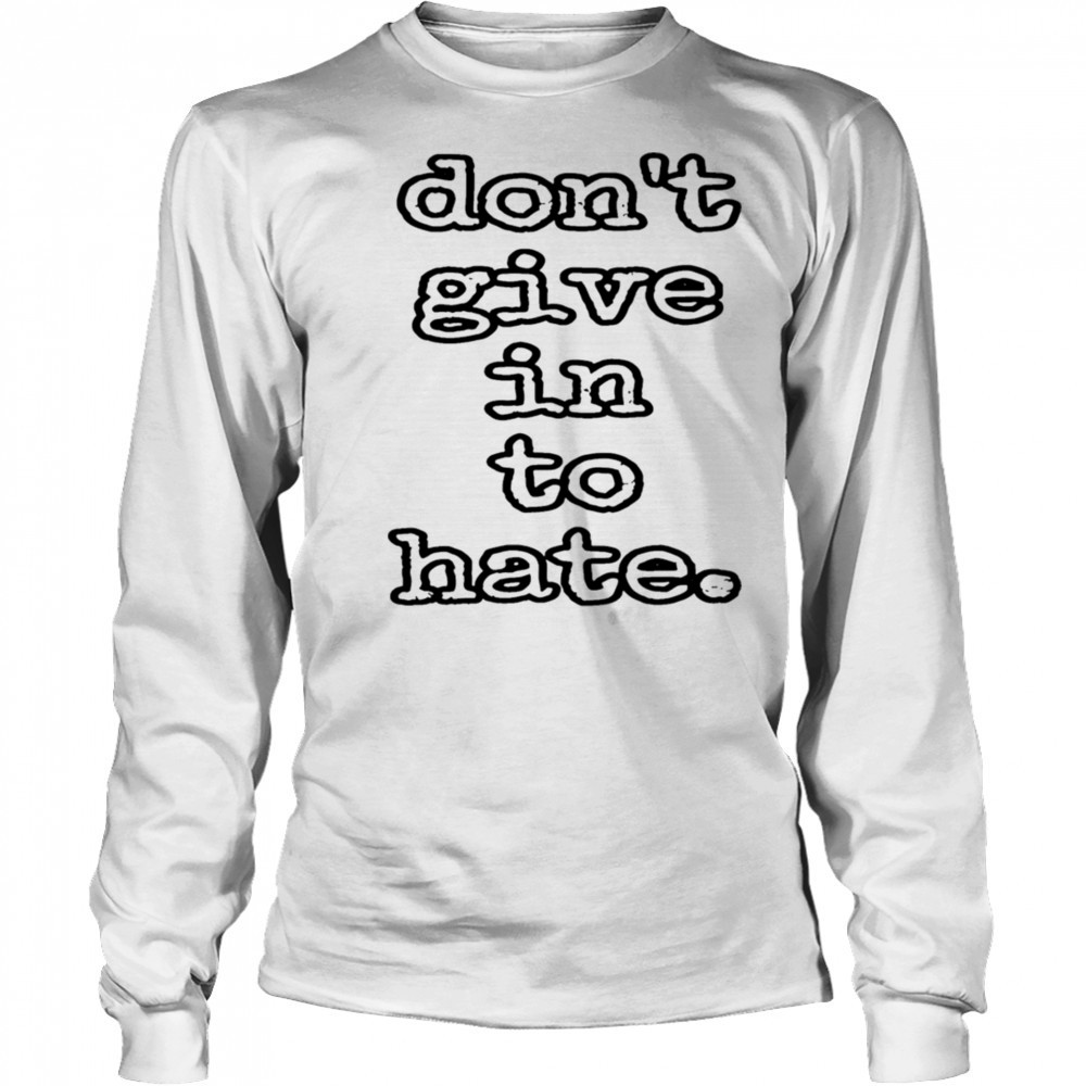 Don’t give in to hate shirt Long Sleeved