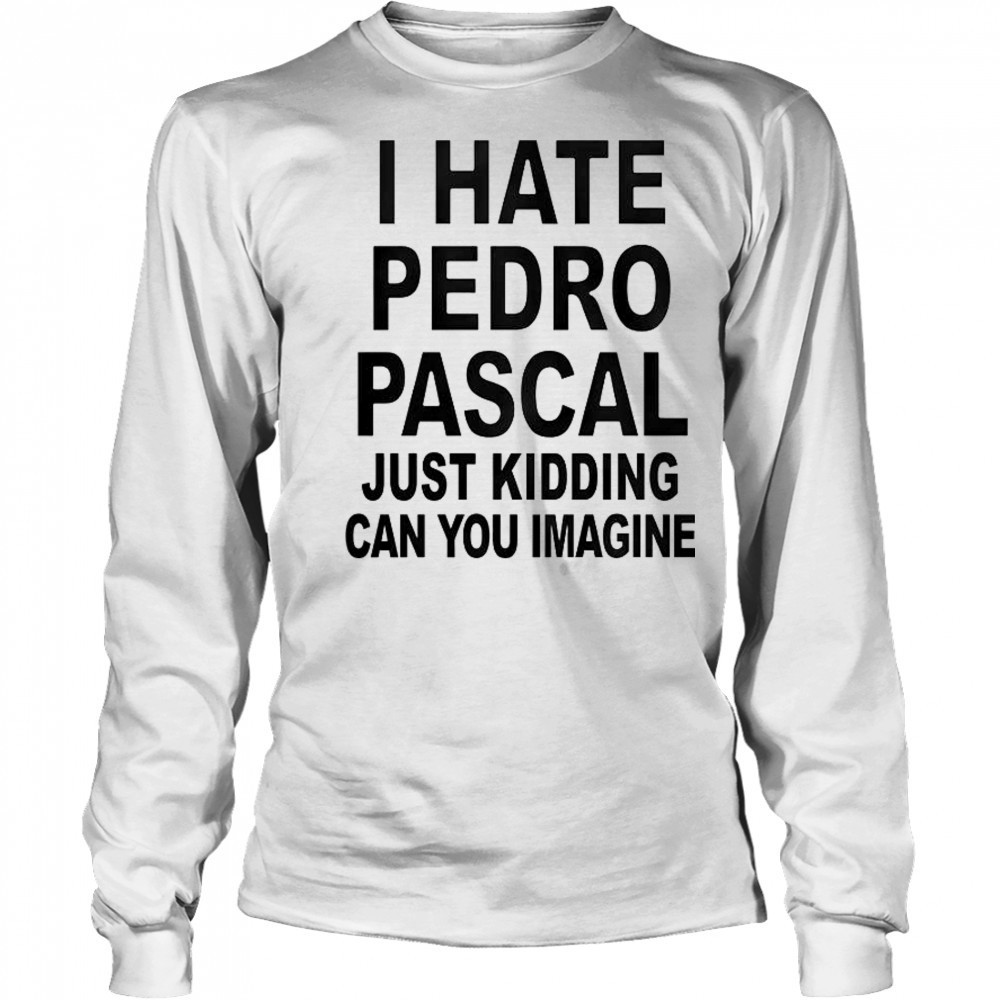 I Hate Pedro Just Kidding Can You Imagine T-Shirt Long Sleeved