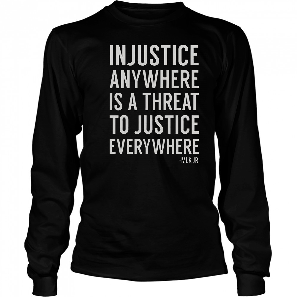 Proud Activist Merch Injustice Anywhere Is A Threat To Justice Everywhere T-Shirt Long Sleeved