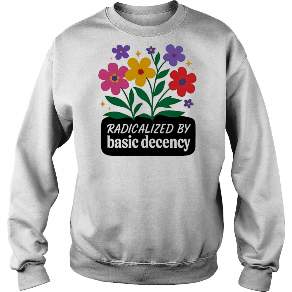 Radicalized By Basic Decency flowers shirt Sweatshirt