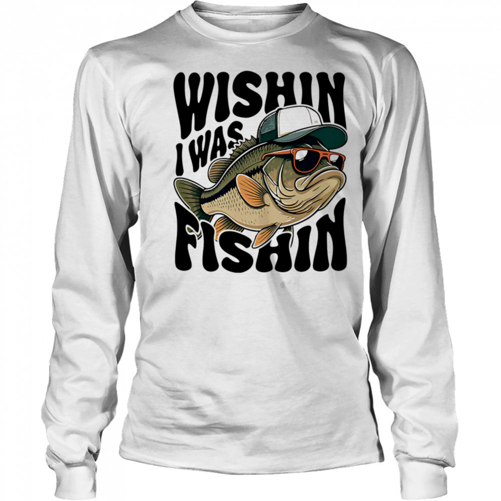 Wishin I Was Fishin shirt Long Sleeved