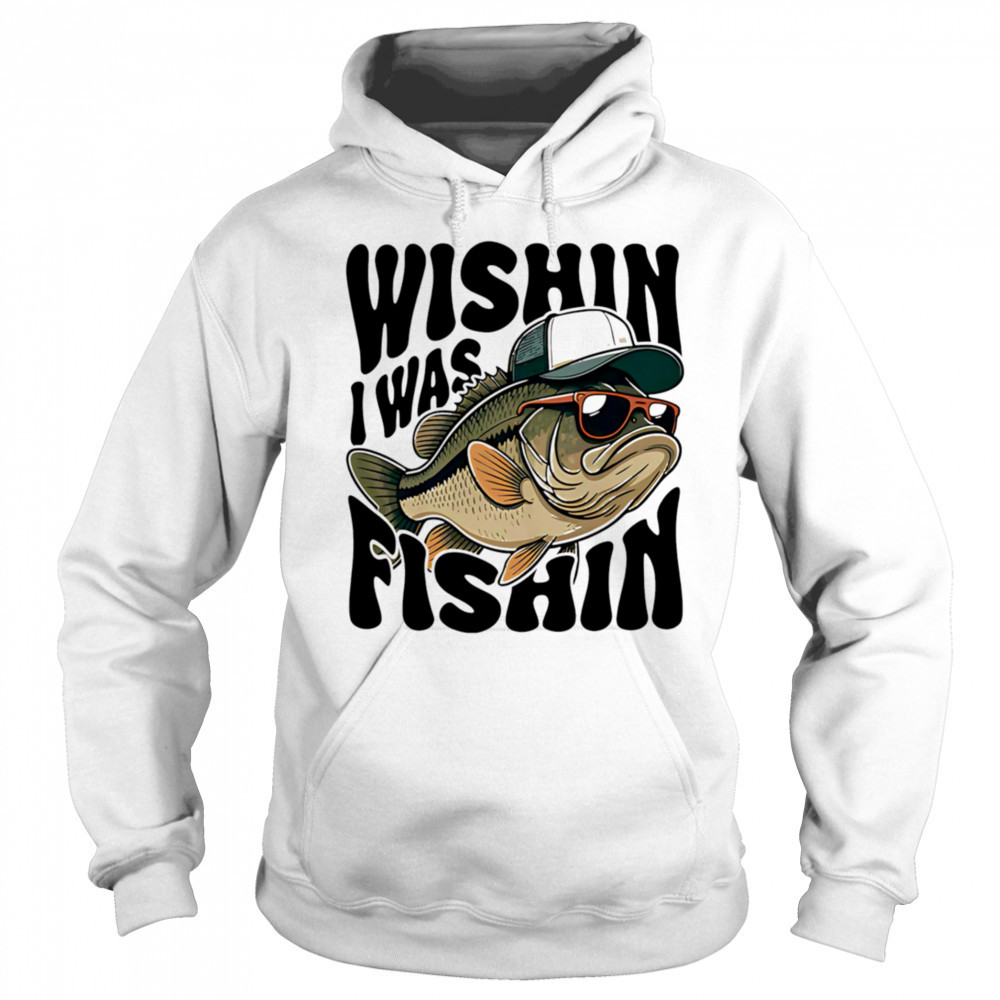Wishin I Was Fishin shirt Hoodie