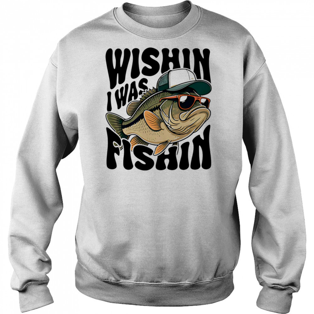 Wishin I Was Fishin shirt Sweatshirt
