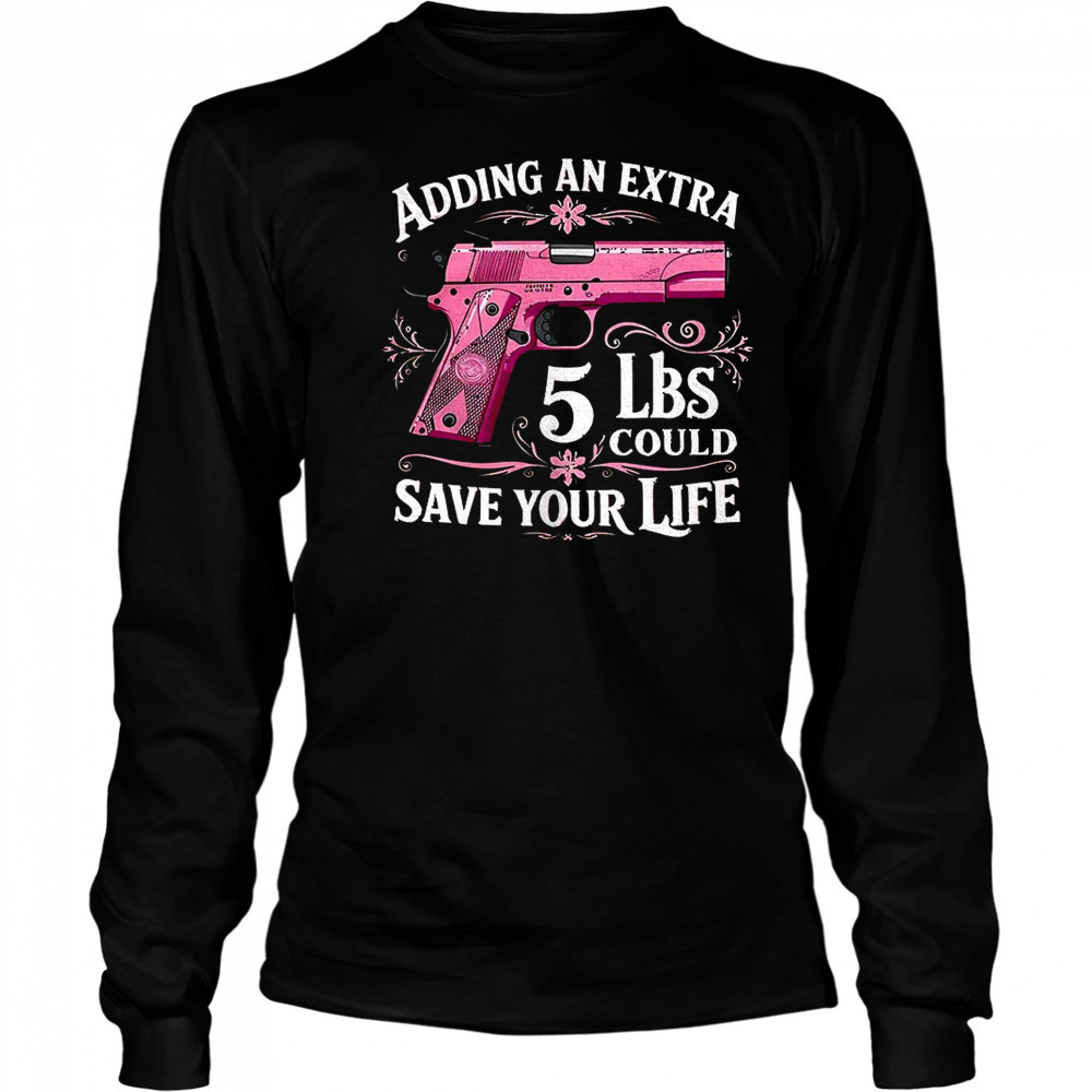 Adding an extra 5 lbs could save your life shirt Long Sleeved