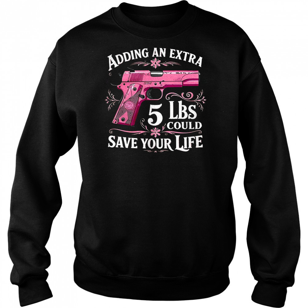 Adding an extra 5 lbs could save your life shirt Sweatshirt