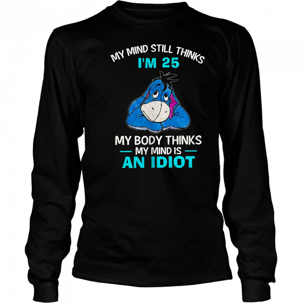 Eeyore my mind still thinks I’m 25 my body thinks my mind is an idiot shirt Long Sleeved