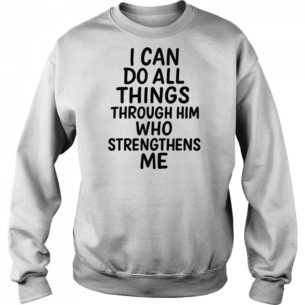 I can do all things through him who strengthens me shirt Sweatshirt