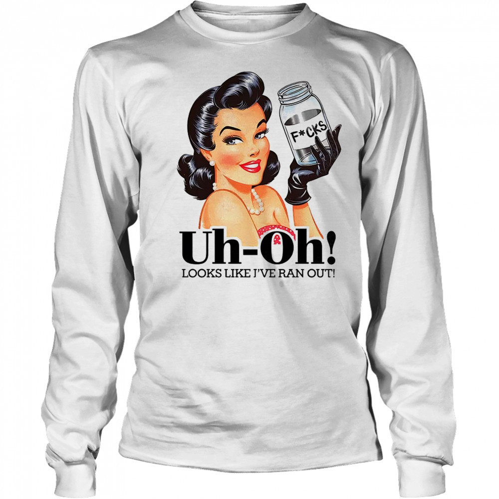 Women uh oh looks like I’ve ran out shirt Long Sleeved