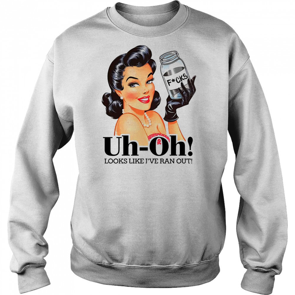 Women uh oh looks like I’ve ran out shirt Sweatshirt