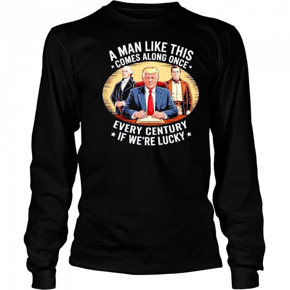 A man like this comes along once every century if we’re lucky Trump shirt Long Sleeved