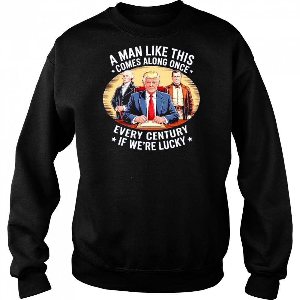 A man like this comes along once every century if we’re lucky Trump shirt Sweatshirt