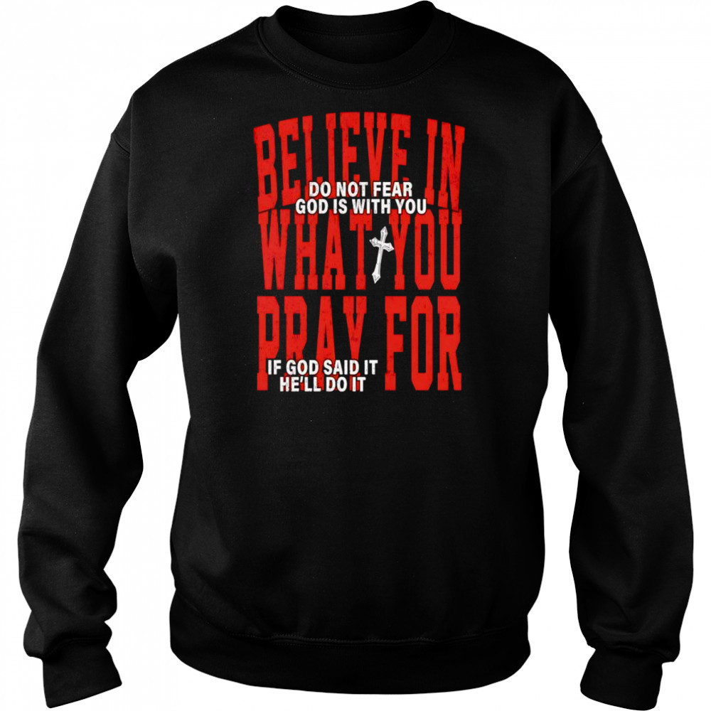 Believe in what you pray for shirt Sweatshirt