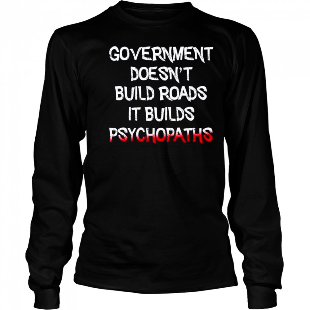 Government doesn’t build roads it builds psychopaths shirt Long Sleeved