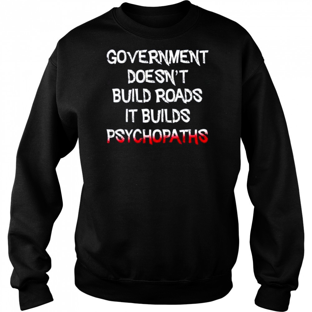Government doesn’t build roads it builds psychopaths shirt Sweatshirt
