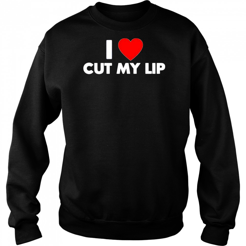 I Love Cut My Lip shirt Sweatshirt