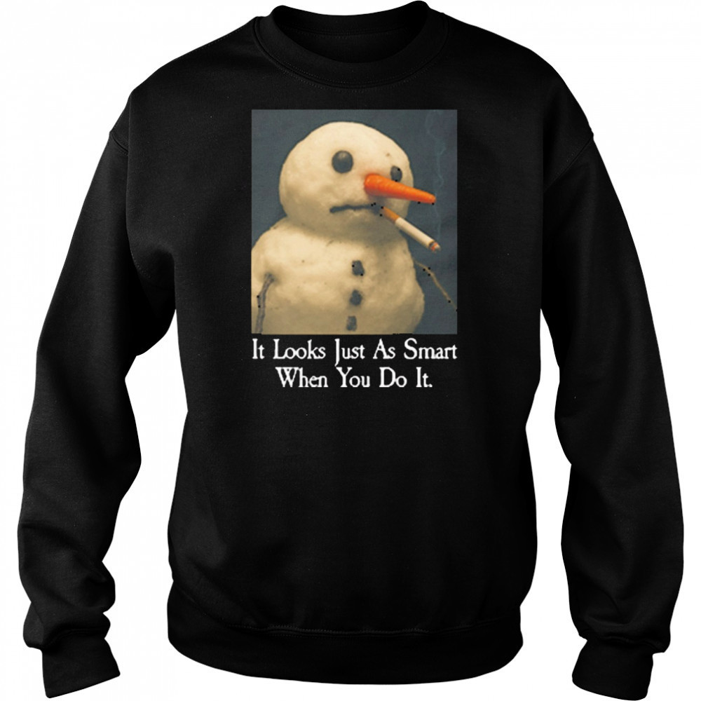 It Looks Just As Smart When You Do It Snowman That Go Hard t-shirt Sweatshirt