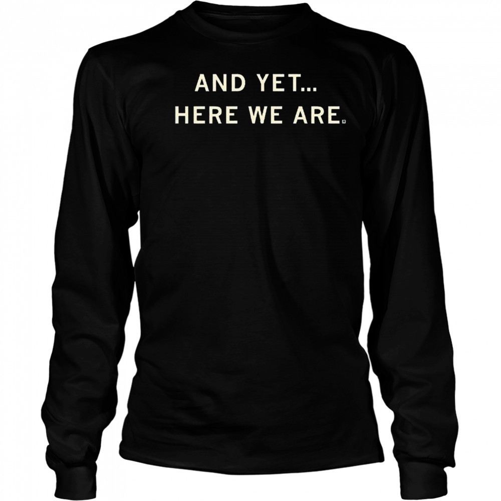 And Yet Here We Are Shirt Long Sleeved
