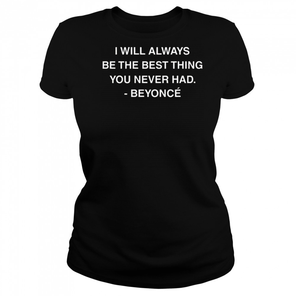 I Will Always Be The Best Thing You Never Had Beyonce Shirt Women's T-shirt