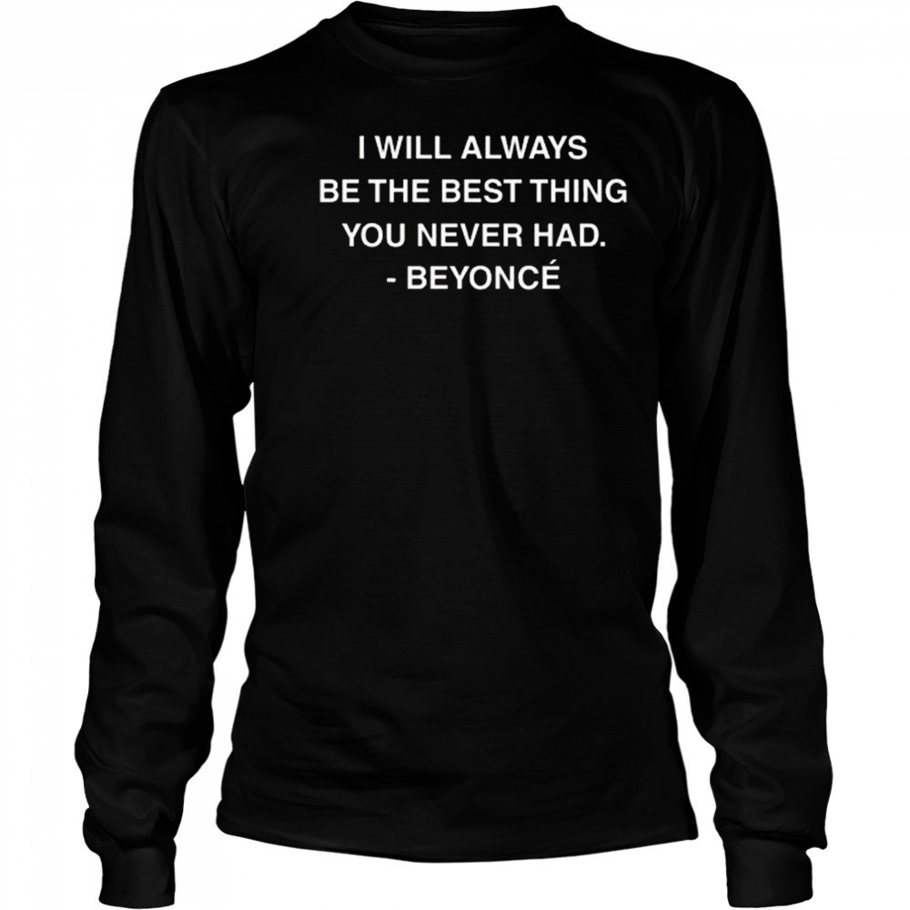 I Will Always Be The Best Thing You Never Had Beyonce Shirt Long Sleeved