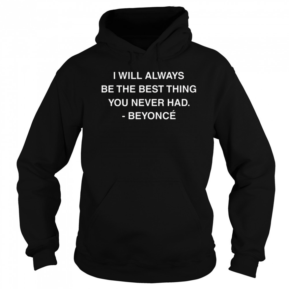 I Will Always Be The Best Thing You Never Had Beyonce Shirt Hoodie