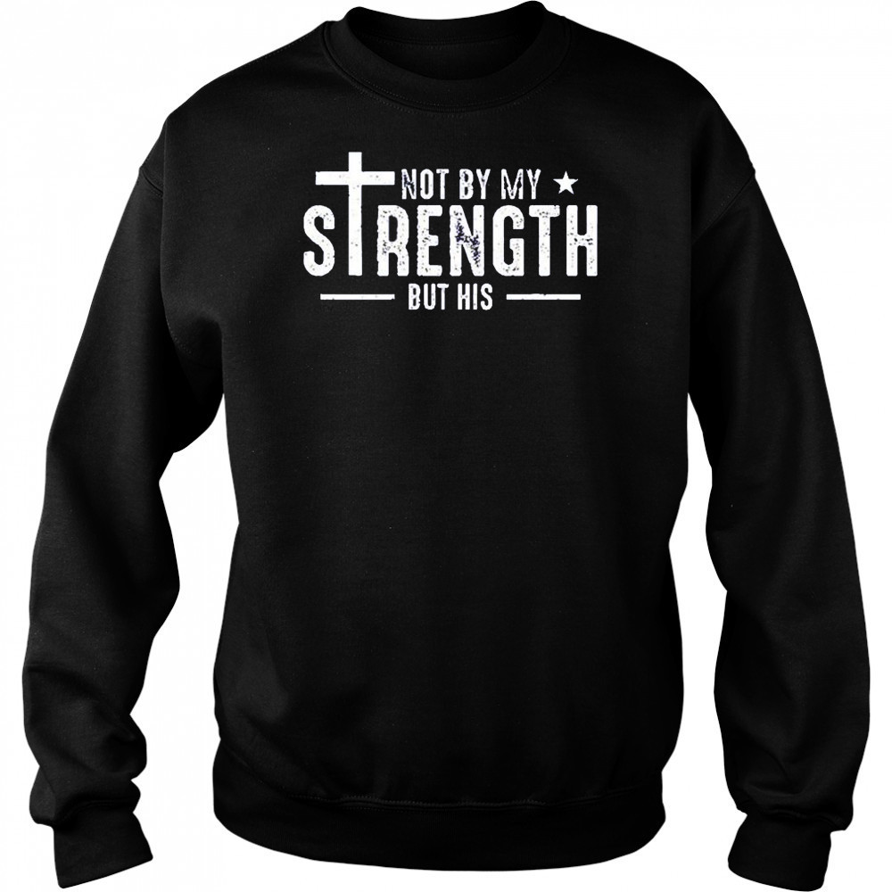 Not by my strength but his shirt Sweatshirt