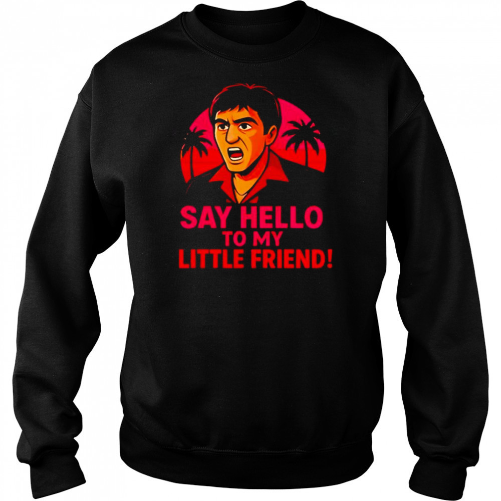 Say hello to my little friend shirt Sweatshirt