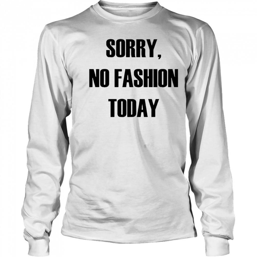 Sorry No Fashion Today shirt Long Sleeved