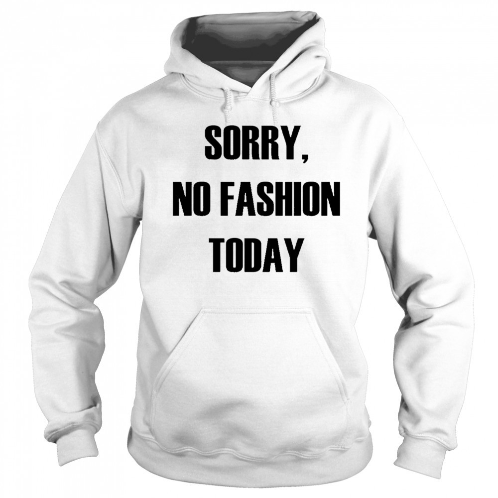 Sorry No Fashion Today shirt Hoodie