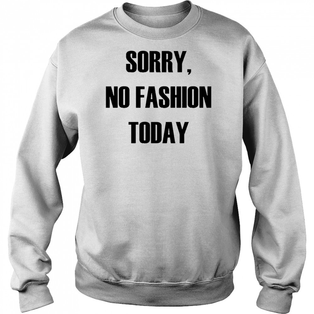 Sorry No Fashion Today shirt Sweatshirt