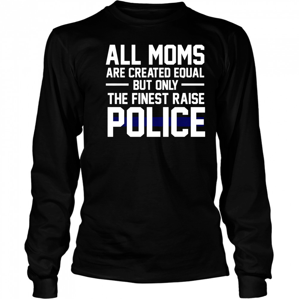 Top All Moms Are Created Equal But Only The Finest Raise Police T-Shirt Long Sleeved