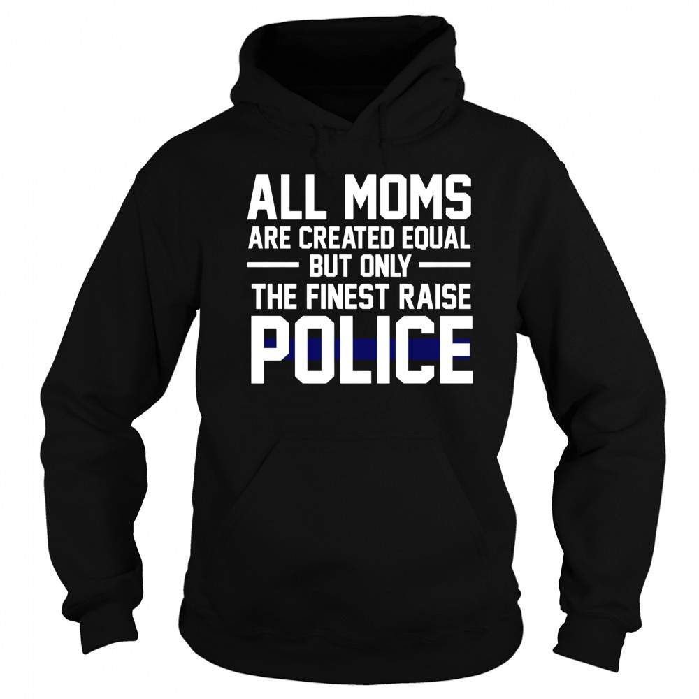 Top All Moms Are Created Equal But Only The Finest Raise Police T-Shirt Hoodie