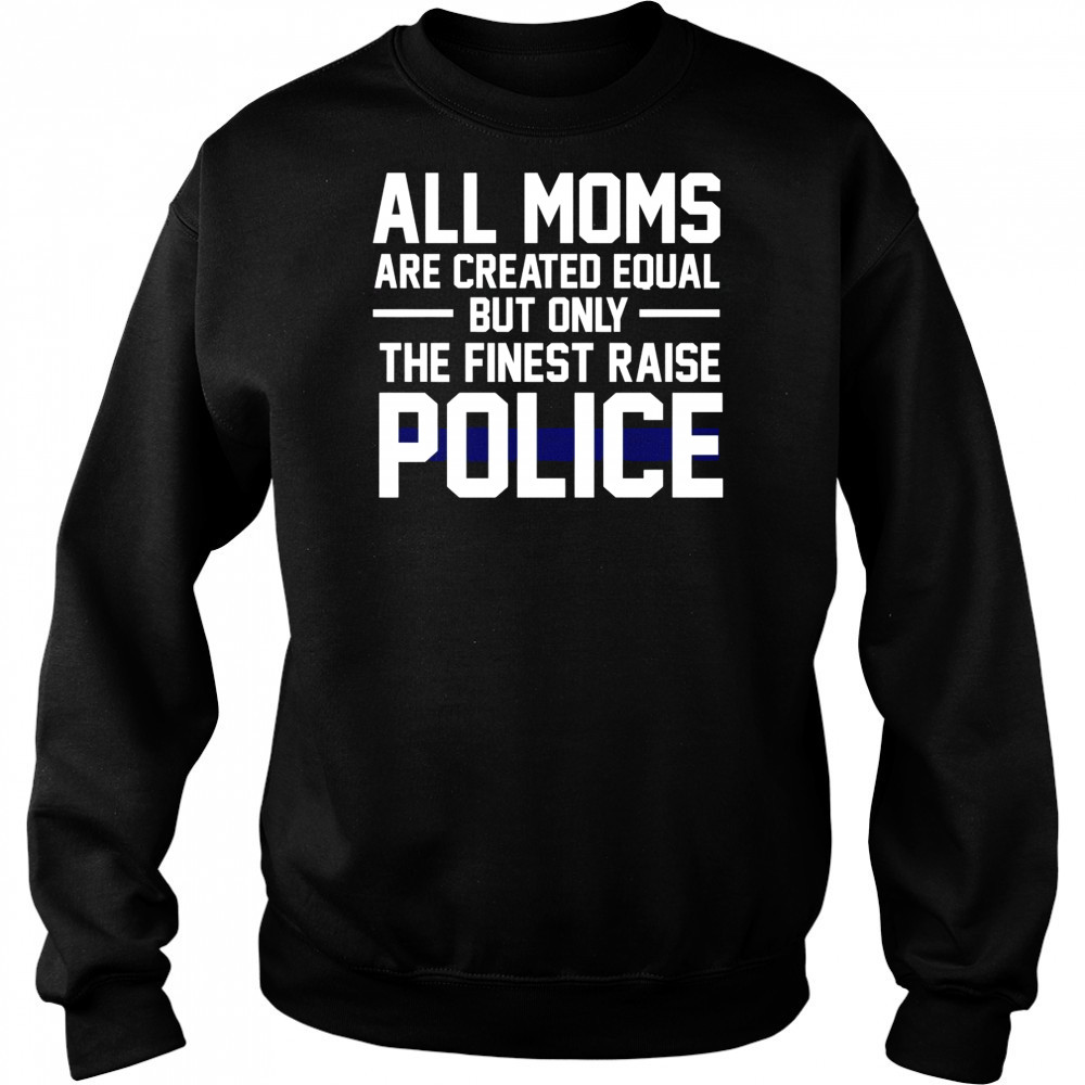 Top All Moms Are Created Equal But Only The Finest Raise Police T-Shirt Sweatshirt