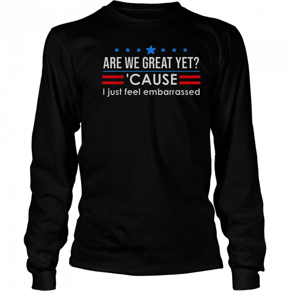 Top Are We Great Yet Cause I Just Feel Embarrassed Shirt Long Sleeved