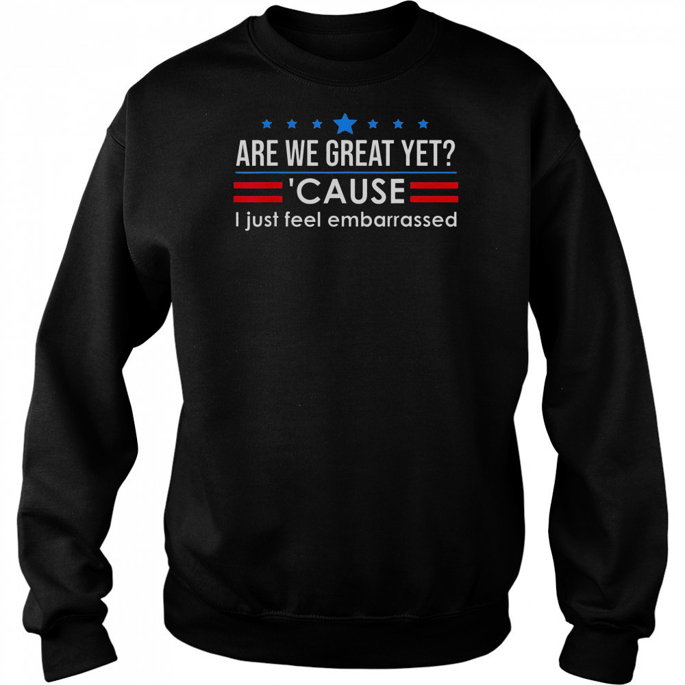 Top Are We Great Yet Cause I Just Feel Embarrassed Shirt Sweatshirt