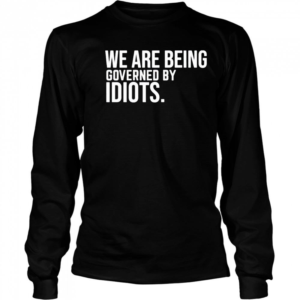 We are being governed by idiots shirt Long Sleeved