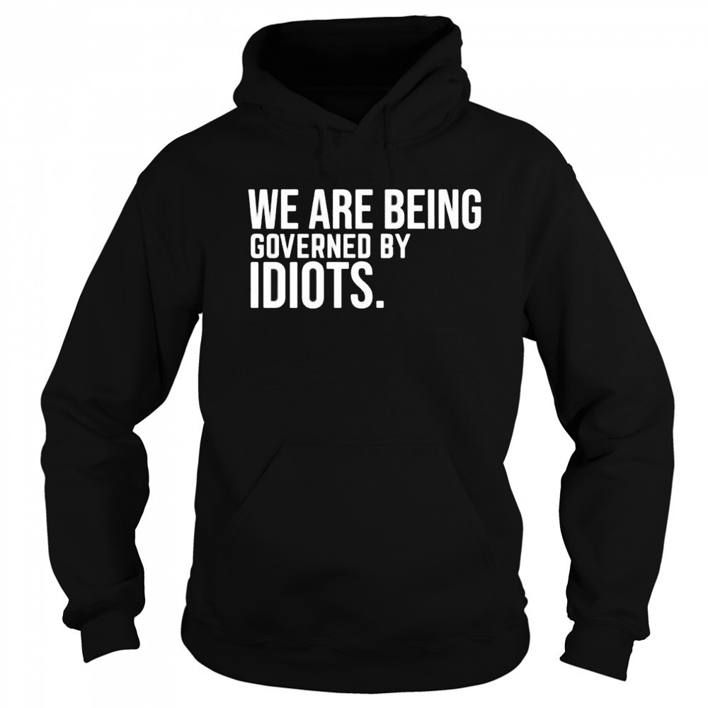 We are being governed by idiots shirt Hoodie