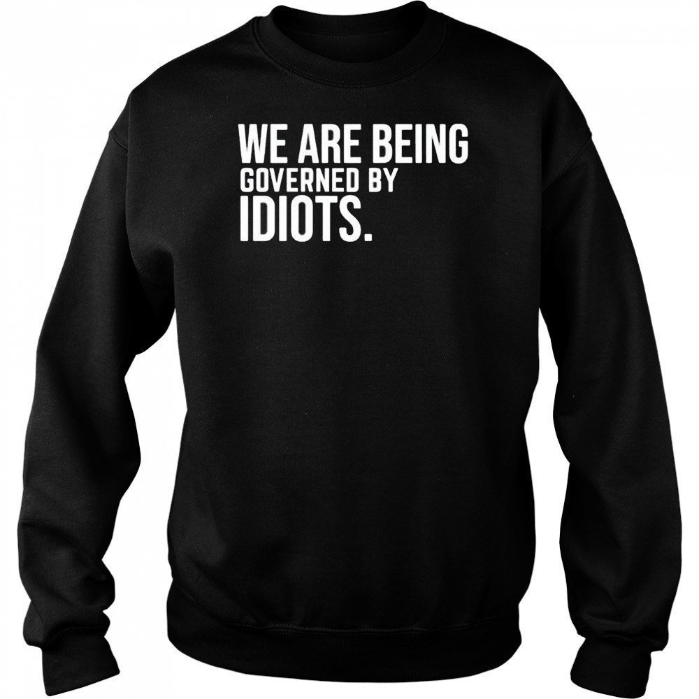 We are being governed by idiots shirt Sweatshirt