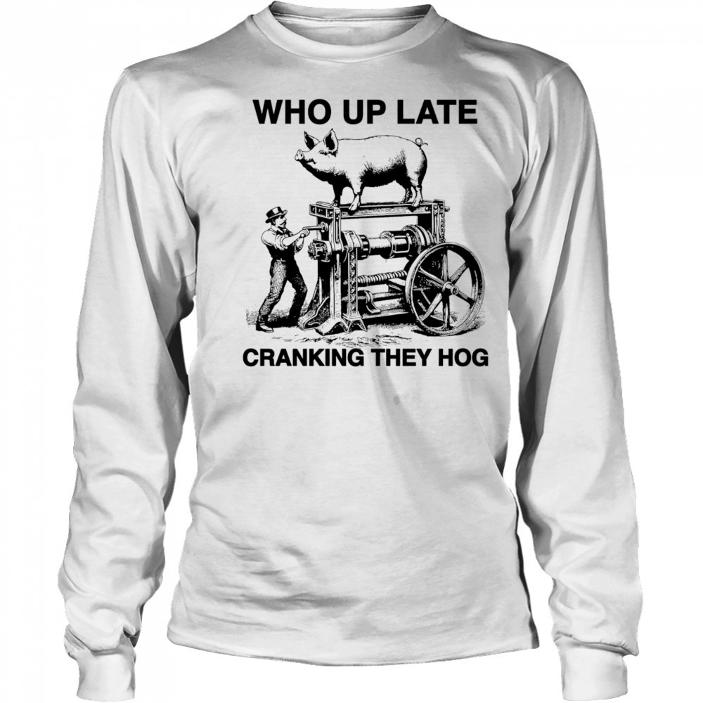 Who Up Late Cranking They Hog shirt Long Sleeved