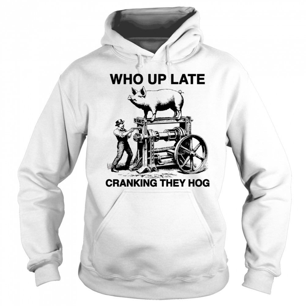 Who Up Late Cranking They Hog shirt Hoodie