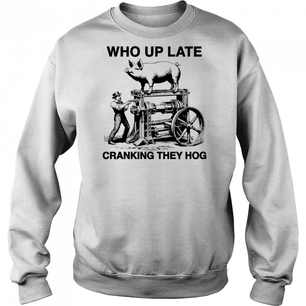 Who Up Late Cranking They Hog shirt Sweatshirt