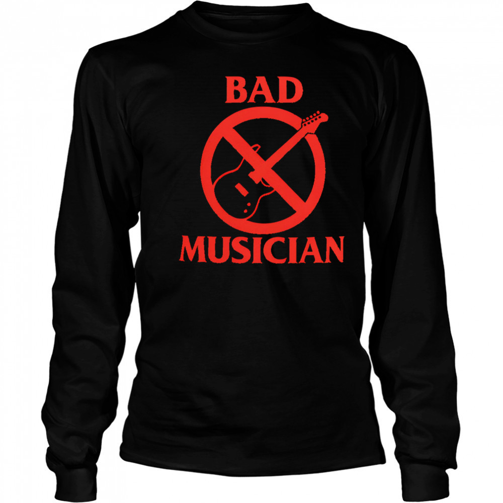 Bad Musician shirt Long Sleeved