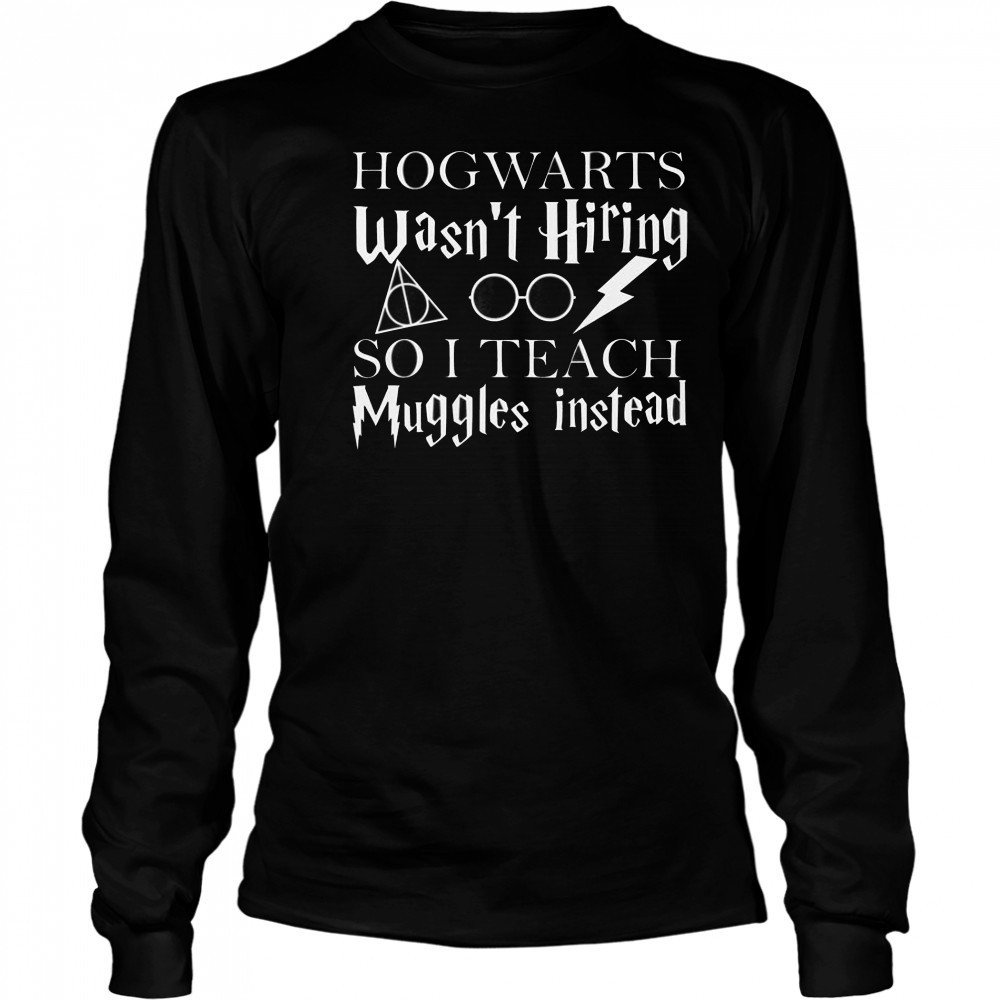 Hogwarts Wasn’t Hiring So I Teach Muggles T-Shirt Long Sleeved