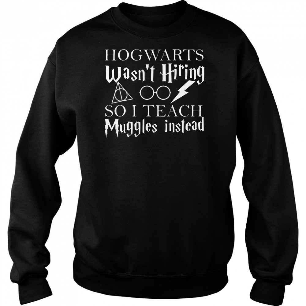 Hogwarts Wasn’t Hiring So I Teach Muggles T-Shirt Sweatshirt