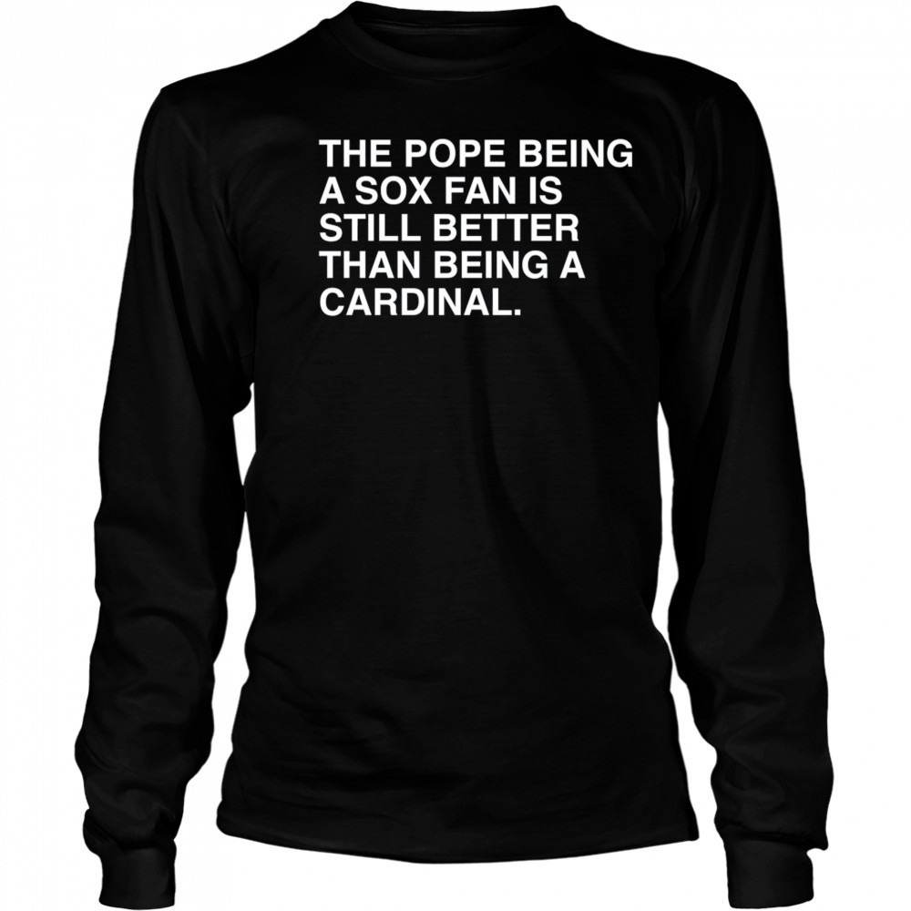The Pope Being A Sox Fan Is Still Better Than Being A Cardinal Pope Leo XIV New t-shirt Long Sleeved